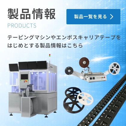 テーピングマシンやエンボスキャリアテープをはじめとする製品情報はこちら