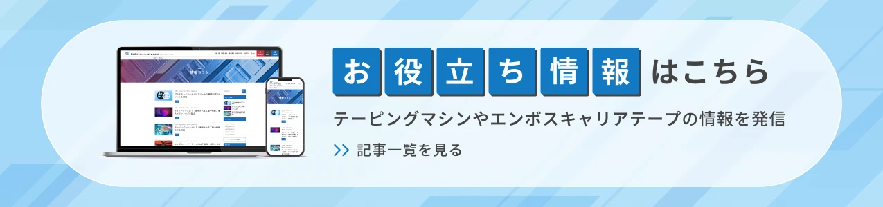 テーピングマシンやエンボスキャリアテープの情報を発信　記事一覧を見る